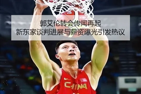 郭艾伦转会传闻再起 新东家谈判进展与薪资曝光引发热议