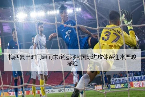 梅西复出时间悬而未定迈阿密国际进攻体系迎来严峻考验